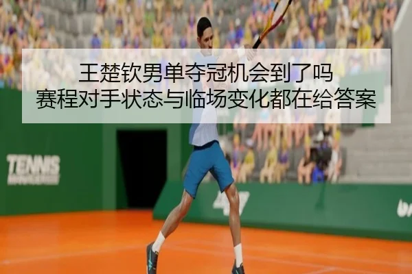 王楚钦男单夺冠机会到了吗 赛程对手状态与临场变化都在给答案
