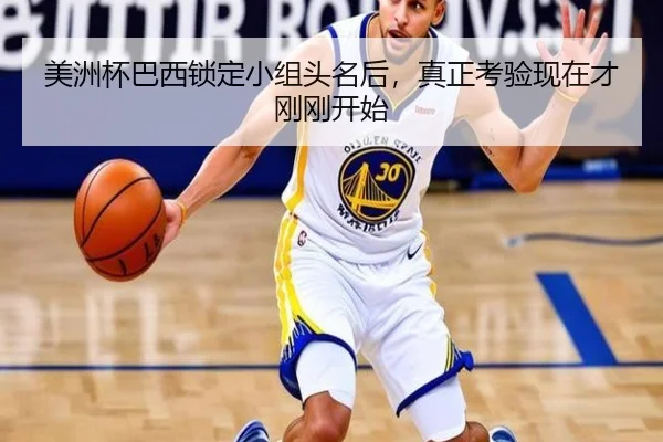 美洲杯巴西锁定小组头名后，真正考验现在才刚刚开始